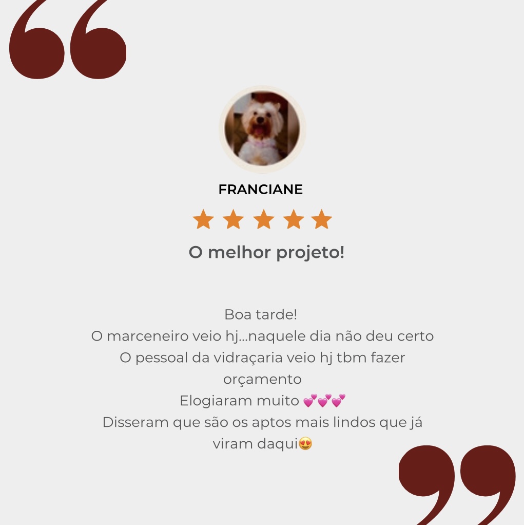 Depoimento de Franciane, cinco estrelas: O melhor projeto! Marceneiro e vidraçaria elogiaram muito e disseram que são os apartamentos mais lindos que já viram.